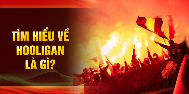 Tìm hiểu về Hooligan là gì?
