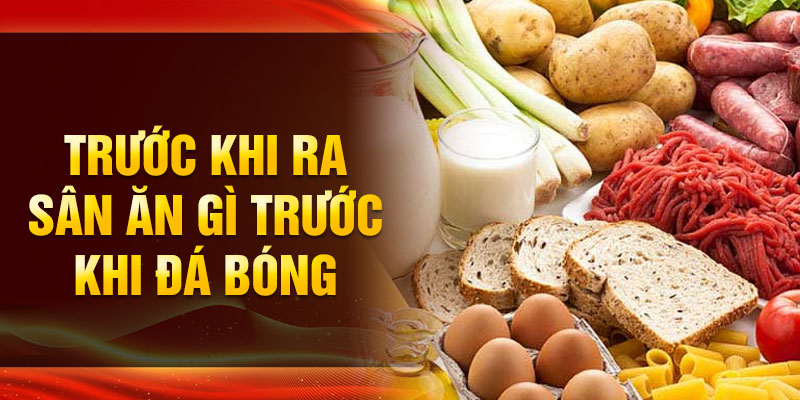 Trước khi ra sân ăn gì trước khi đá bóng