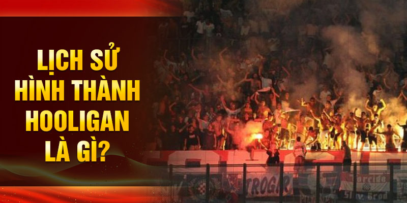 Lịch sử hình thành Hooligan là gì? 